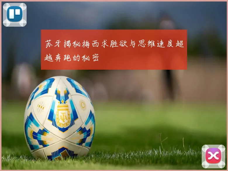 苏牙揭秘梅西求胜欲与思维速度超越奔跑的秘密
