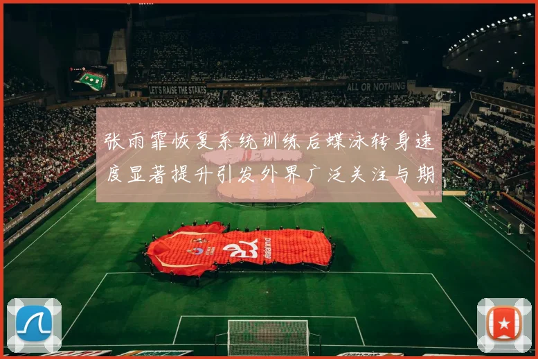 张雨霏恢复系统训练后蝶泳转身速度显著提升引发外界广泛关注与期待