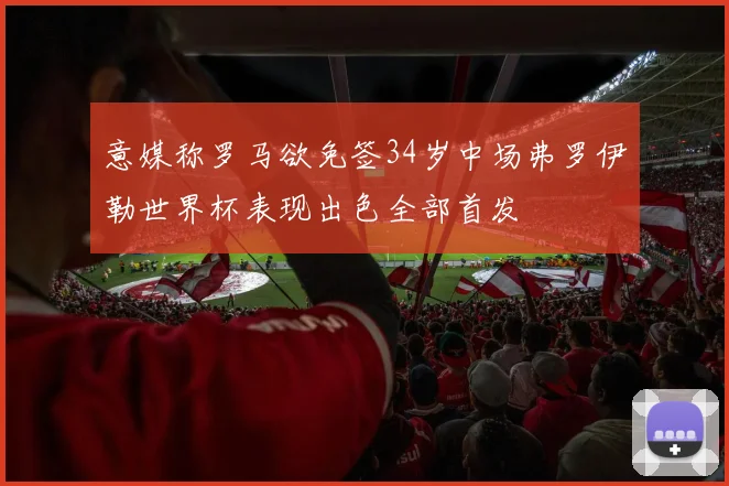 意媒称罗马欲免签34岁中场弗罗伊勒世界杯表现出色全部首发