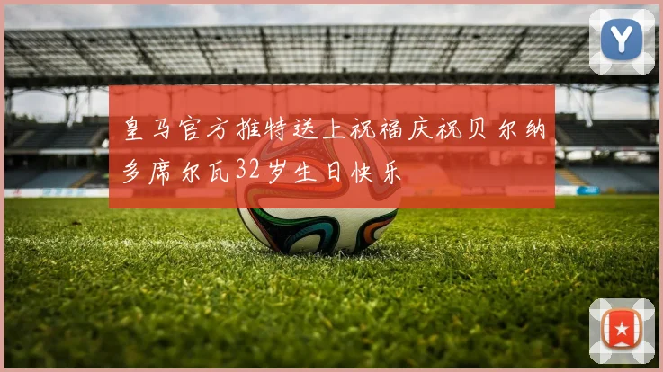皇马官方推特送上祝福庆祝贝尔纳多席尔瓦32岁生日快乐