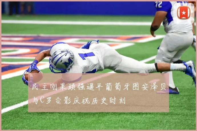 民主刚果顽强逼平葡萄牙图安泽贝与C罗合影庆祝历史时刻