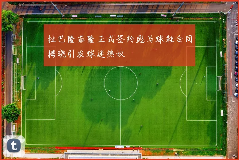 拉巴隆菲隆正式签约彪马球鞋合同揭晓引发球迷热议