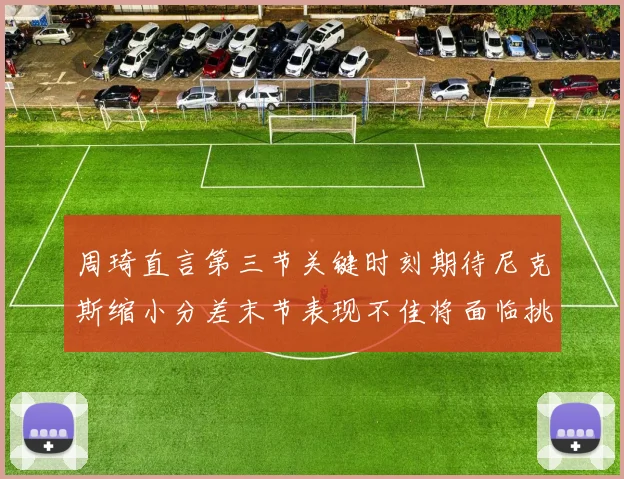 周琦直言第三节关键时刻期待尼克斯缩小分差末节表现不佳将面临挑战