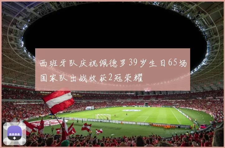西班牙队庆祝佩德罗39岁生日65场国家队出战收获2冠荣耀