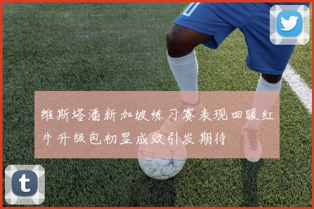 维斯塔潘新加坡练习赛表现回暖红牛升级包初显成效引发期待