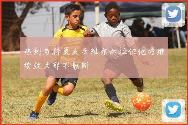 热刺与科莫关注维尔加拉但他将继续效力那不勒斯